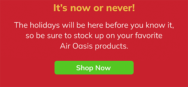 Its now or never! The holidays will be here before you know it, so be sure to stock up on your favorite Air Oasis products. || Shop Now